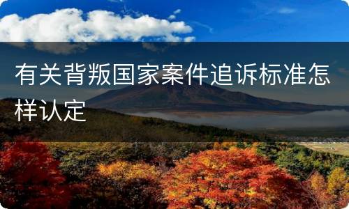 有关背叛国家案件追诉标准怎样认定