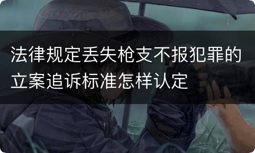 法律规定丢失枪支不报犯罪的立案追诉标准怎样认定