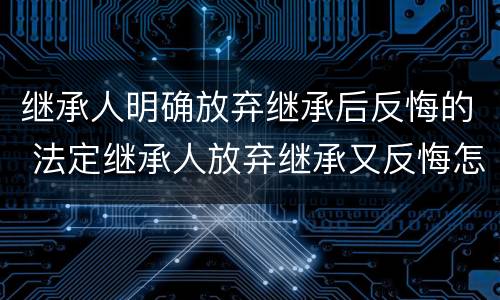 继承人明确放弃继承后反悔的 法定继承人放弃继承又反悔怎么处理