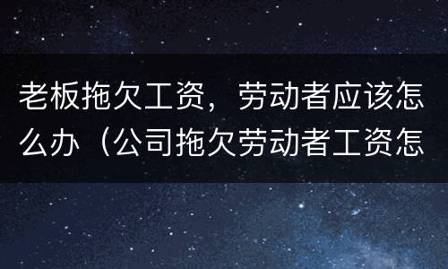 老板拖欠工资，劳动者应该怎么办（公司拖欠劳动者工资怎么办）