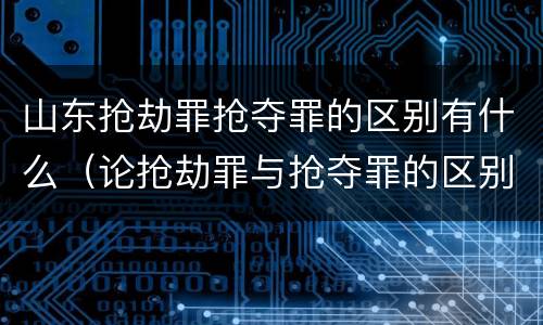 山东抢劫罪抢夺罪的区别有什么（论抢劫罪与抢夺罪的区别）