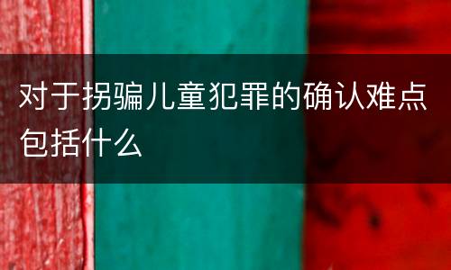 对于拐骗儿童犯罪的确认难点包括什么