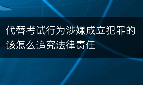 代替考试行为涉嫌成立犯罪的该怎么追究法律责任