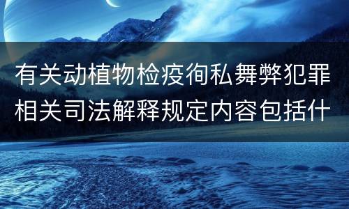 有关动植物检疫徇私舞弊犯罪相关司法解释规定内容包括什么