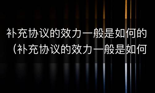 补充协议的效力一般是如何的（补充协议的效力一般是如何的法律规定）