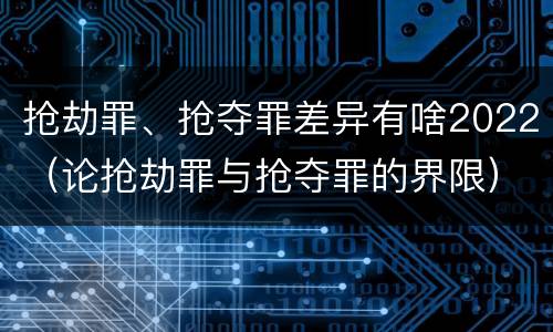 抢劫罪、抢夺罪差异有啥2022（论抢劫罪与抢夺罪的界限）