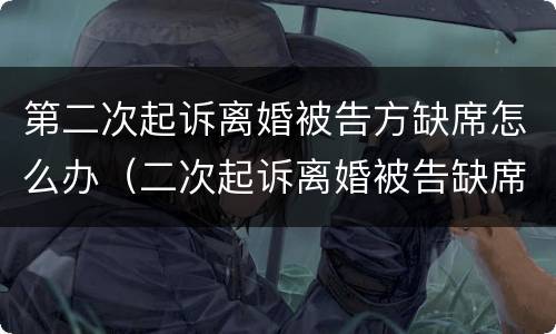 第二次起诉离婚被告方缺席怎么办（二次起诉离婚被告缺席可以判离婚吗）