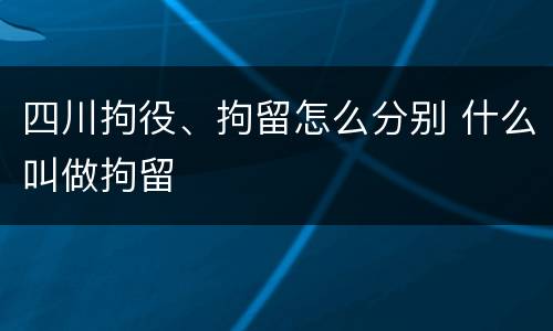 四川拘役、拘留怎么分别 什么叫做拘留