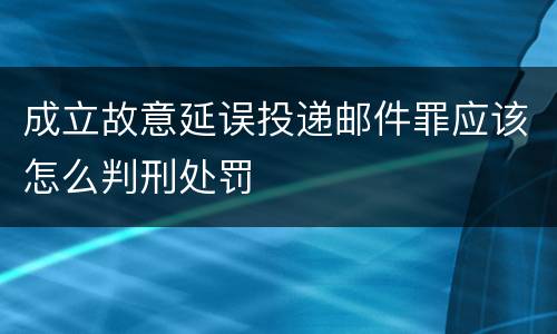 成立故意延误投递邮件罪应该怎么判刑处罚