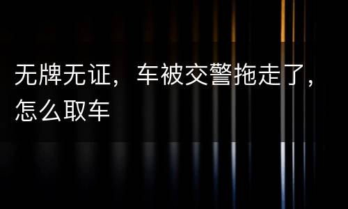 无牌无证，车被交警拖走了，怎么取车