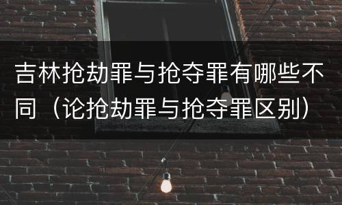 吉林抢劫罪与抢夺罪有哪些不同（论抢劫罪与抢夺罪区别）