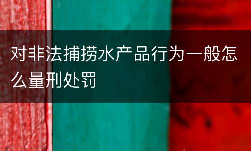 对非法捕捞水产品行为一般怎么量刑处罚