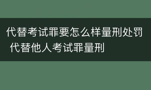 代替考试罪要怎么样量刑处罚 代替他人考试罪量刑