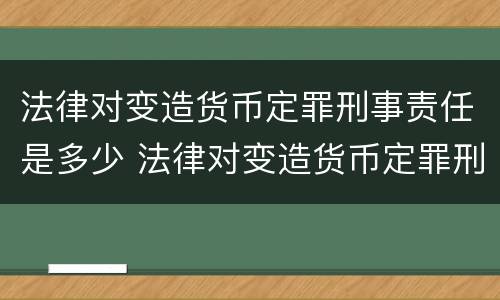 法律对变造货币定罪刑事责任是多少 法律对变造货币定罪刑事责任是多少