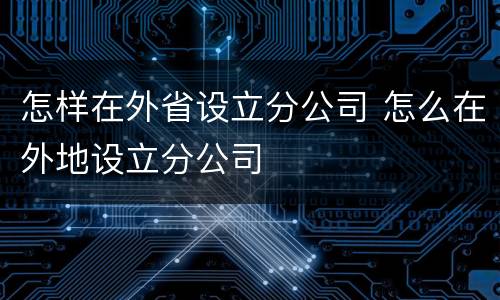 怎样在外省设立分公司 怎么在外地设立分公司