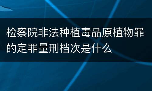 检察院非法种植毒品原植物罪的定罪量刑档次是什么