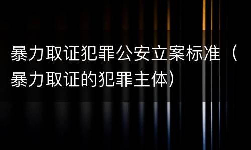 暴力取证犯罪公安立案标准（暴力取证的犯罪主体）