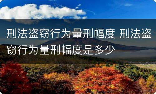 刑法盗窃行为量刑幅度 刑法盗窃行为量刑幅度是多少