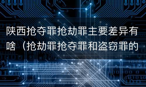 陕西抢夺罪抢劫罪主要差异有啥（抢劫罪抢夺罪和盗窃罪的区别）