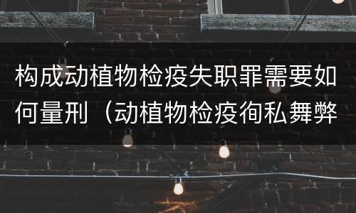 构成动植物检疫失职罪需要如何量刑（动植物检疫徇私舞弊罪量刑）