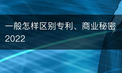 一般怎样区别专利、商业秘密2022