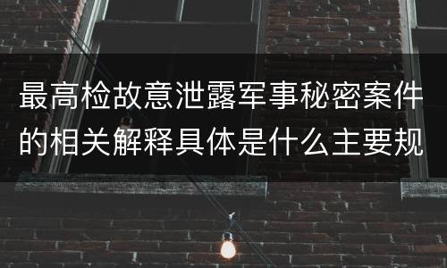 最高检故意泄露军事秘密案件的相关解释具体是什么主要规定