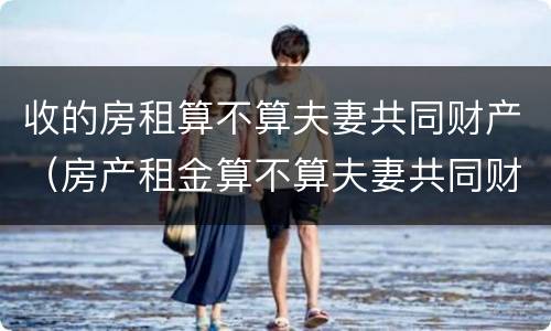 收的房租算不算夫妻共同财产（房产租金算不算夫妻共同财产）