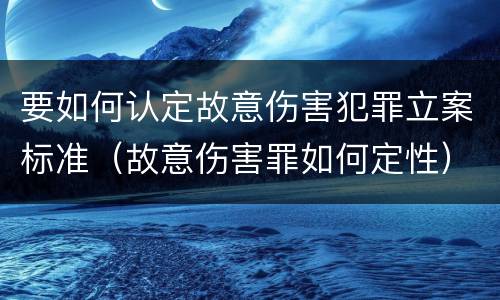要如何认定故意伤害犯罪立案标准（故意伤害罪如何定性）