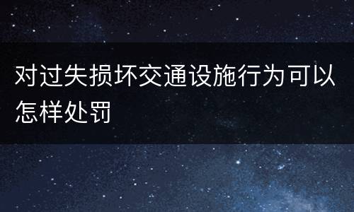 对过失损坏交通设施行为可以怎样处罚