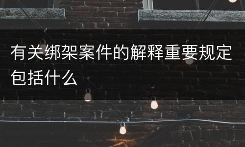 有关绑架案件的解释重要规定包括什么