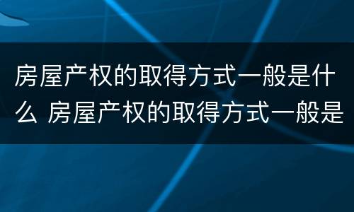 房屋产权的取得方式一般是什么 房屋产权的取得方式一般是什么样的