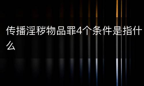 传播淫秽物品罪4个条件是指什么