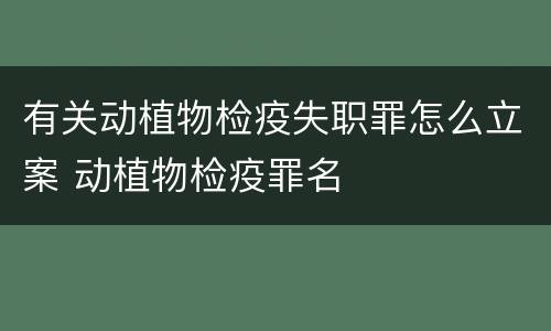有关动植物检疫失职罪怎么立案 动植物检疫罪名