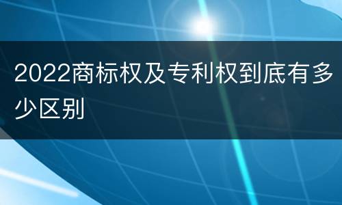 2022商标权及专利权到底有多少区别