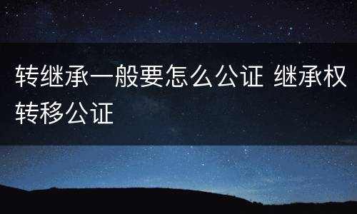 转继承一般要怎么公证 继承权转移公证