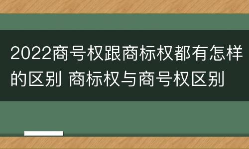 2022商号权跟商标权都有怎样的区别 商标权与商号权区别