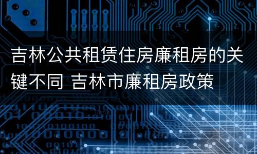 吉林公共租赁住房廉租房的关键不同 吉林市廉租房政策