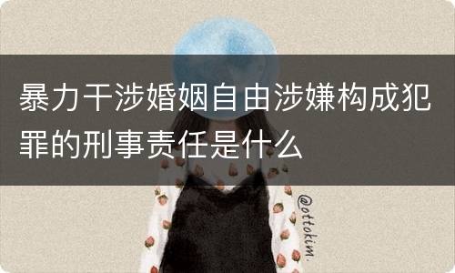暴力干涉婚姻自由涉嫌构成犯罪的刑事责任是什么