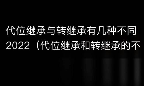 代位继承与转继承有几种不同2022（代位继承和转继承的不同）