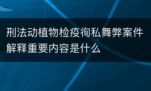 刑法动植物检疫徇私舞弊案件解释重要内容是什么