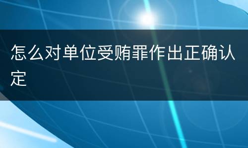 怎么对单位受贿罪作出正确认定