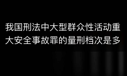 我国刑法中大型群众性活动重大安全事故罪的量刑档次是多少