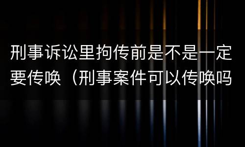 刑事诉讼里拘传前是不是一定要传唤（刑事案件可以传唤吗）