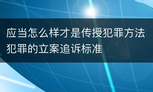应当怎么样才是传授犯罪方法犯罪的立案追诉标准