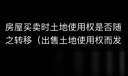 房屋买卖时土地使用权是否随之转移（出售土地使用权而发生的土地权属转移）