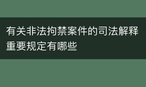 有关非法拘禁案件的司法解释重要规定有哪些