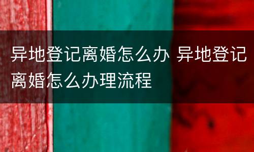异地登记离婚怎么办 异地登记离婚怎么办理流程