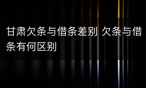 甘肃欠条与借条差别 欠条与借条有何区别