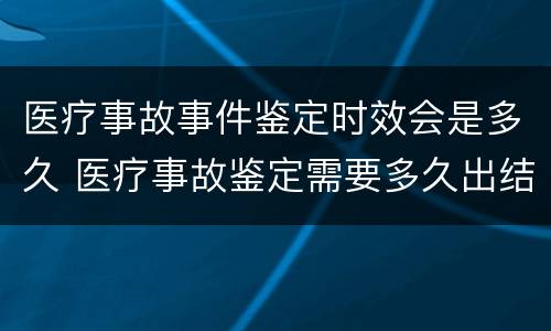 医疗事故事件鉴定时效会是多久 医疗事故鉴定需要多久出结果