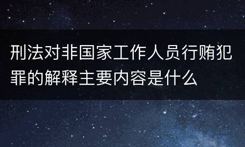 刑法对非国家工作人员行贿犯罪的解释主要内容是什么